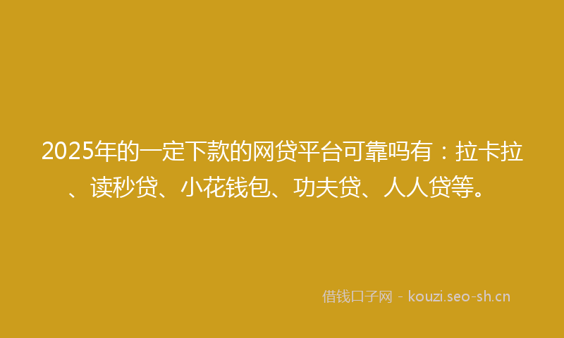 2025年的一定下款的网贷平台可靠吗有：拉卡拉、读秒贷、小花钱包、功夫贷、人人贷等。