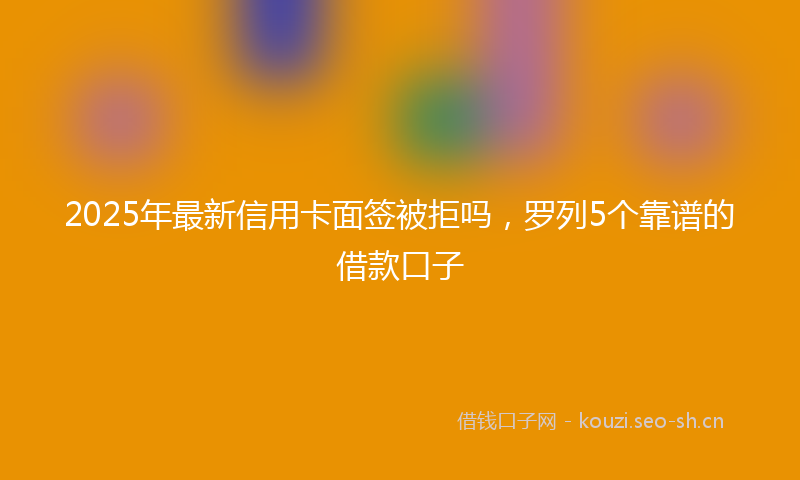 2025年最新信用卡面签被拒吗,罗列5个靠谱的借款口子