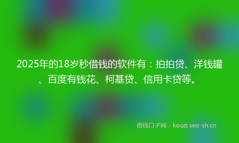 2025年的18岁秒借钱的软件有：拍拍贷、洋钱罐、百度有钱花、柯基贷、信用卡贷等。
