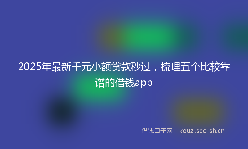 2025年最新千元小额贷款秒过，梳理五个比较靠谱的借钱app