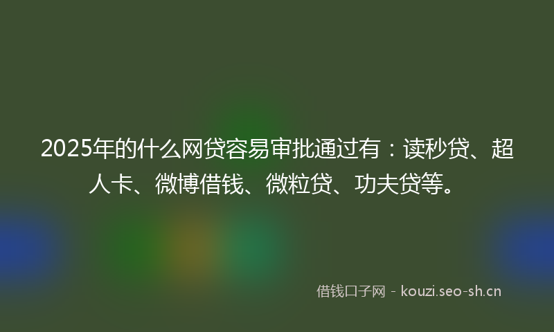 2025年的什么网贷容易审批通过有：读秒贷、超人卡、微博借钱、微粒贷、功夫贷等。