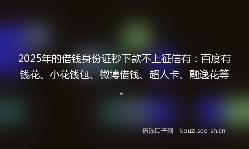 2025年的借钱身份证秒下款不上征信有:百度有钱花、小花钱包、微博借钱、超人卡、融逸花等。
