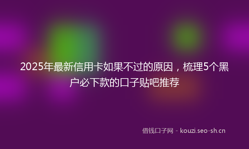 2025年最新信用卡如果不过的原因，梳理5个黑户必下款的口子贴吧推荐