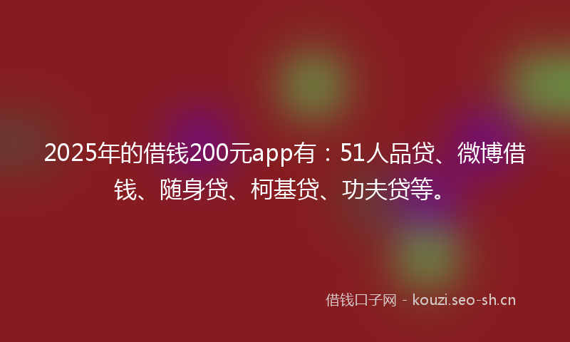2025年的借钱200元app有:51人品贷、微博借钱、随身贷、柯基贷、功夫贷等。