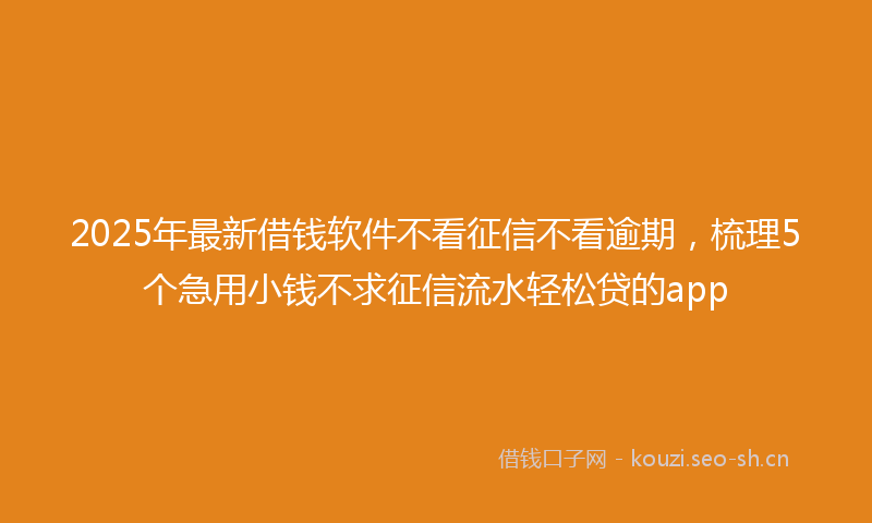 2025年最新借钱软件不看征信不看逾期,梳理5个急用小钱不求征信流水轻松贷的app