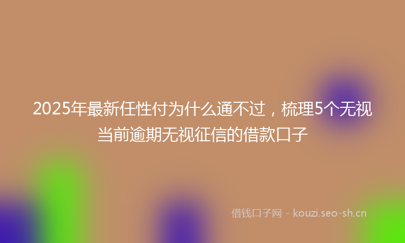 2025年最新任性付为什么通不过，梳理5个无视当前逾期无视征信的借款口子