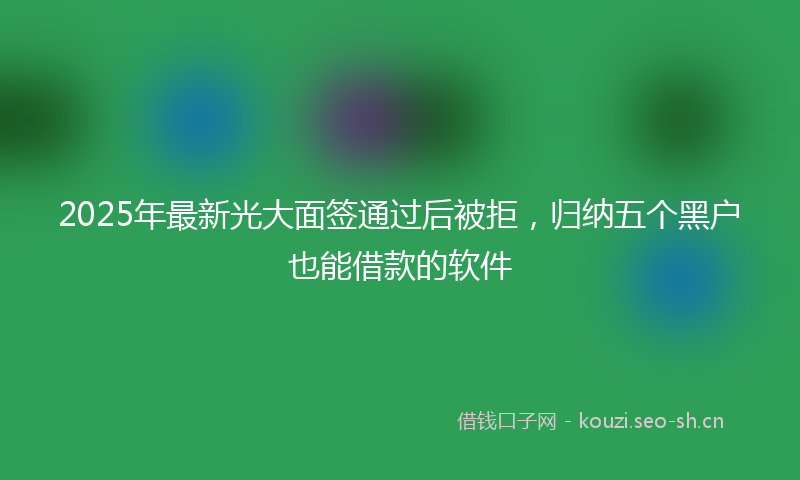 2025年最新光大面签通过后被拒，归纳五个黑户也能借款的软件