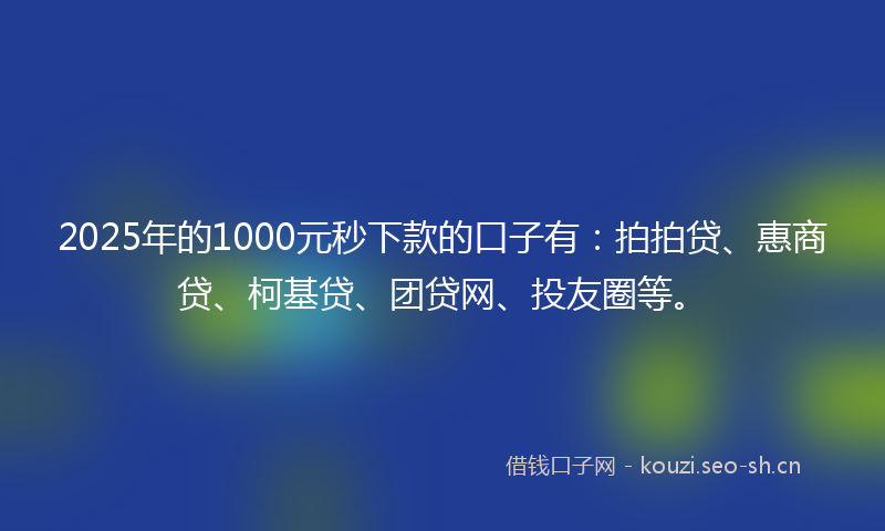 2025年的1000元秒下款的口子有：拍拍贷、惠商贷、柯基贷、团贷网、投友圈等。