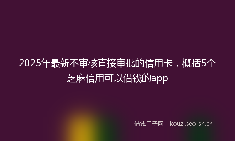 2025年最新不审核直接审批的信用卡，概括5个芝麻信用可以借钱的app