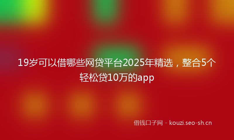 19岁可以借哪些网贷平台2025年精选，整合5个轻松贷10万的app