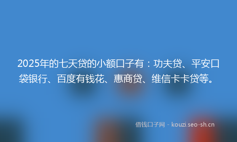 2025年的七天贷的小额口子有：功夫贷、平安口袋银行、百度有钱花、惠商贷、维信卡卡贷等。