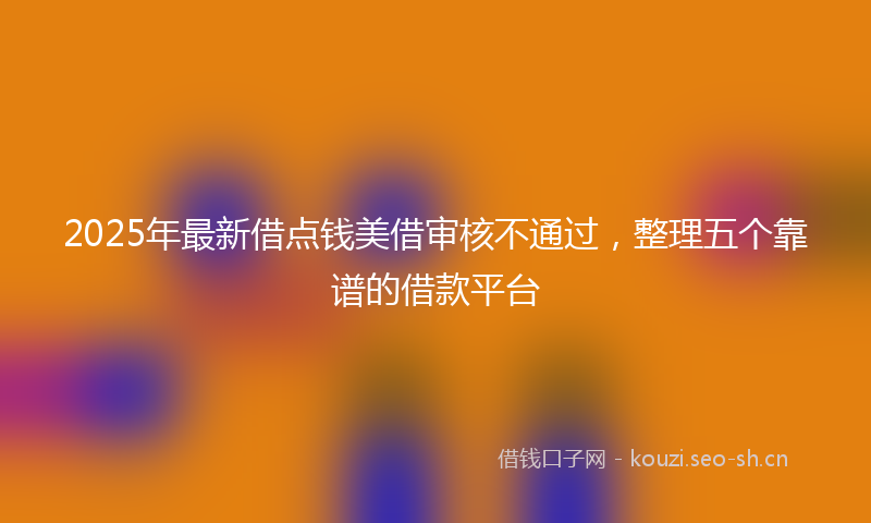 2025年最新借点钱美借审核不通过，整理五个靠谱的借款平台