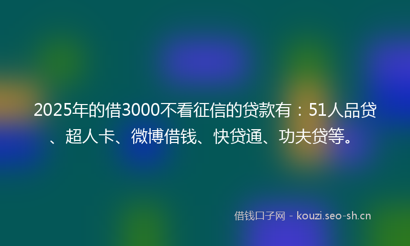 2025年的借3000不看征信的贷款有：51人品贷、超人卡、微博借钱、快贷通、功夫贷等。