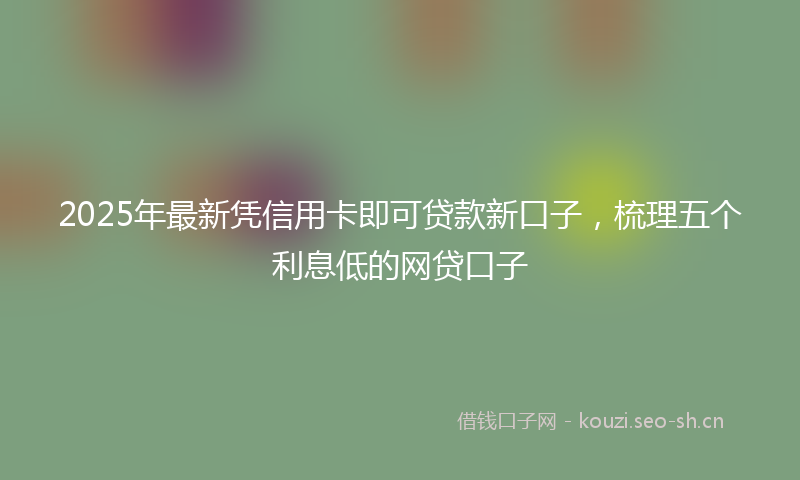 2025年最新凭信用卡即可贷款新口子，梳理五个利息低的网贷口子