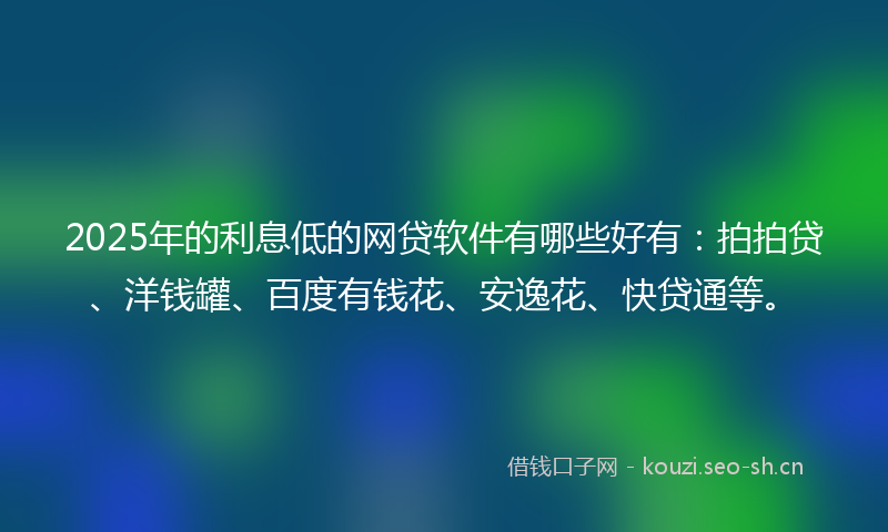 2025年的利息低的网贷软件有哪些好有：拍拍贷、洋钱罐、百度有钱花、安逸花、快贷通等。