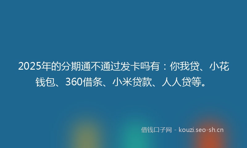 2025年的分期通不通过发卡吗有：你我贷、小花钱包、360借条、小米贷款、人人贷等。