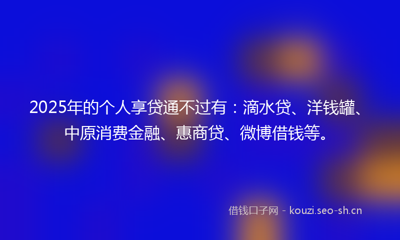 2025年的个人享贷通不过有：滴水贷、洋钱罐、中原消费金融、惠商贷、微博借钱等。