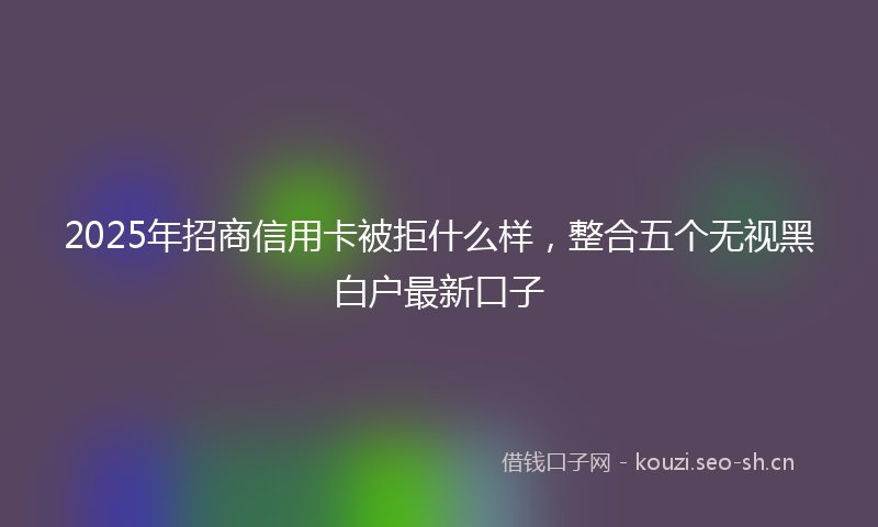 2025年招商信用卡被拒什么样，整合五个无视黑白户最新口子