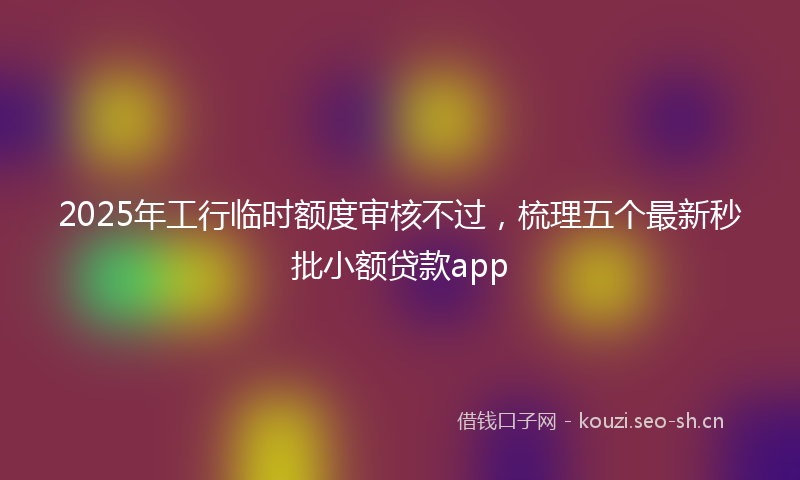 2025年工行临时额度审核不过,梳理五个最新秒批小额贷款app