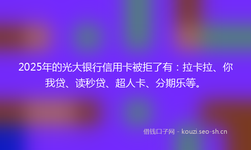 2025年的光大银行信用卡被拒了有：拉卡拉、你我贷、读秒贷、超人卡、分期乐等。