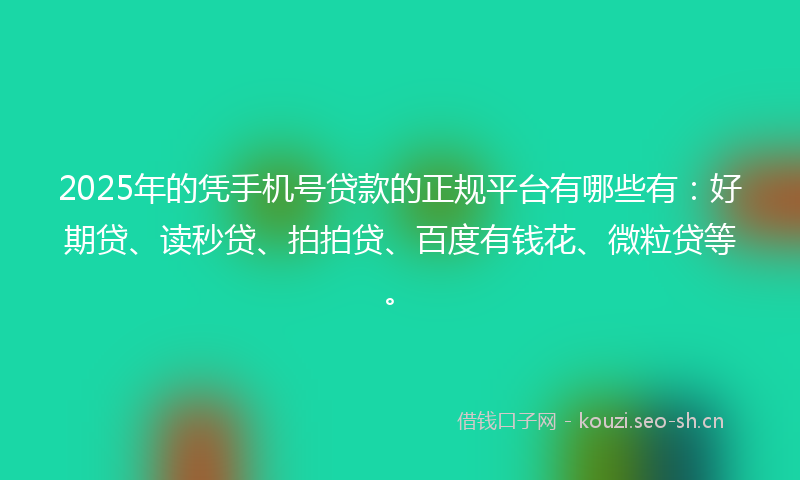 2025年的凭手机号贷款的正规平台有哪些有：好期贷、读秒贷、拍拍贷、百度有钱花、微粒贷等。