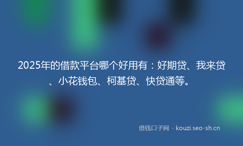 2025年的借款平台哪个好用有：好期贷、我来贷、小花钱包、柯基贷、快贷通等。