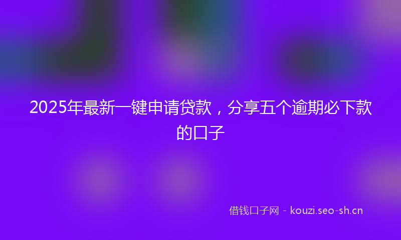 2025年最新一键申请贷款，分享五个逾期必下款的口子