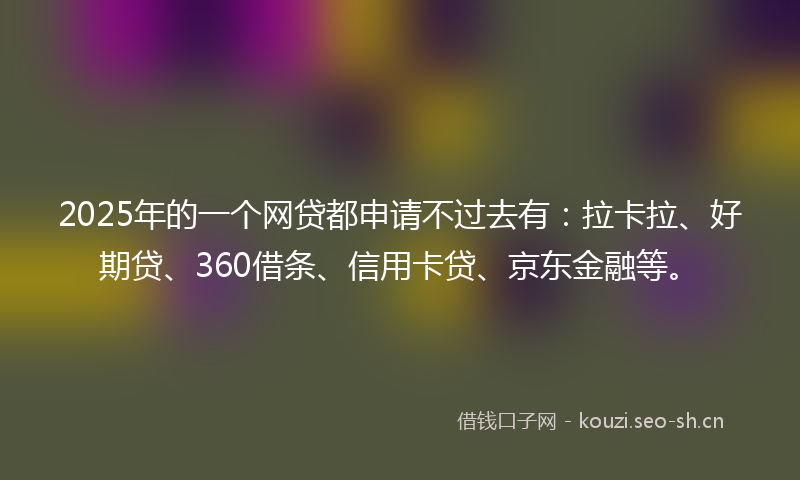 2025年的一个网贷都申请不过去有：拉卡拉、好期贷、360借条、信用卡贷、京东金融等。