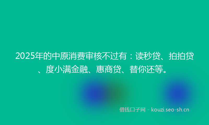 2025年的中原消费审核不过有：读秒贷、拍拍贷、度小满金融、惠商贷、替你还等。