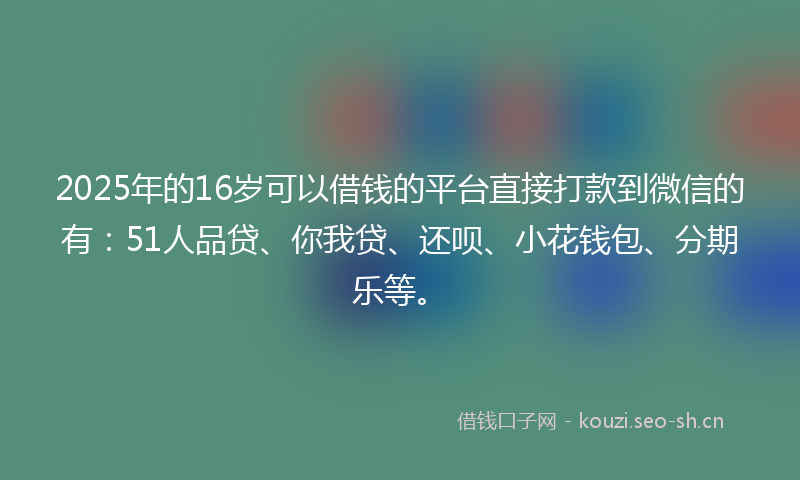 2025年的16岁可以借钱的平台直接打款到微信的有：51人品贷、你我贷、还呗、小花钱包、分期乐等。