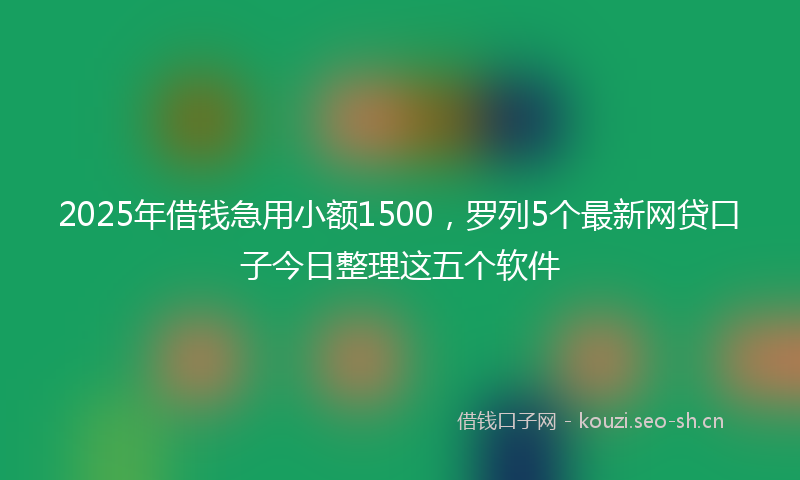 2025年借钱急用小额1500，罗列5个最新网贷口子今日整理这五个软件