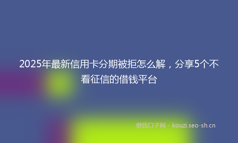 2025年最新信用卡分期被拒怎么解，分享5个不看征信的借钱平台