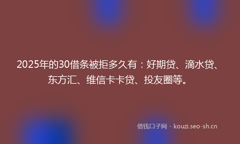 2025年的30借条被拒多久有：好期贷、滴水贷、东方汇、维信卡卡贷、投友圈等。