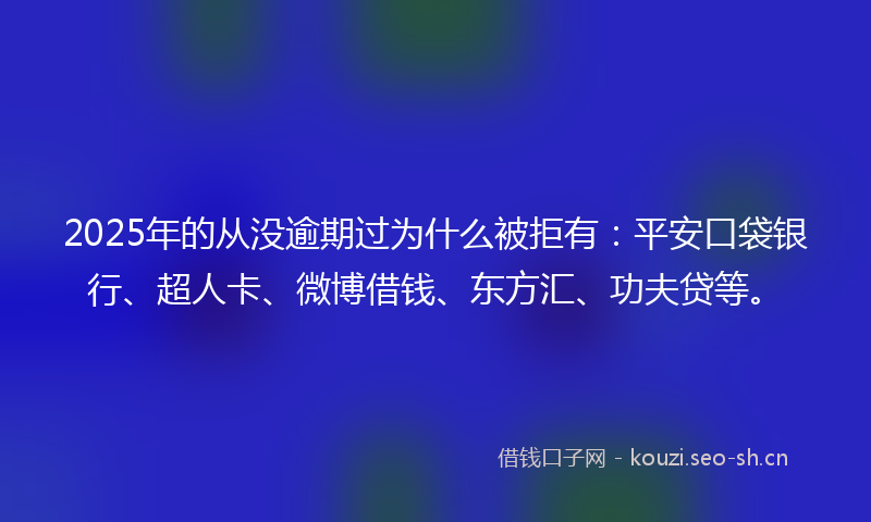 2025年的从没逾期过为什么被拒有：平安口袋银行、超人卡、微博借钱、东方汇、功夫贷等。