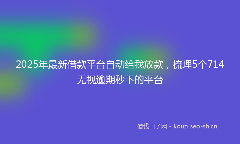 2025年最新借款平台自动给我放款,梳理5个714无视逾期秒下的平台