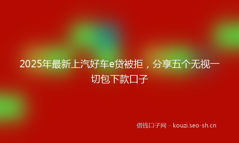 2025年最新上汽好车e贷被拒，分享五个无视一切包下款口子