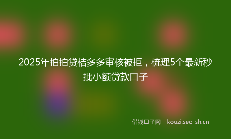 2025年拍拍贷桔多多审核被拒，梳理5个最新秒批小额贷款口子