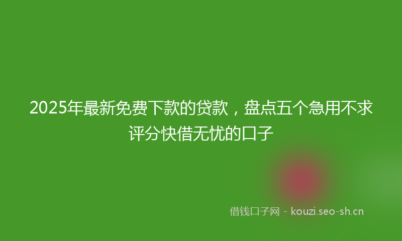 2025年最新免费下款的贷款,盘点五个急用不求评分快借无忧的口子