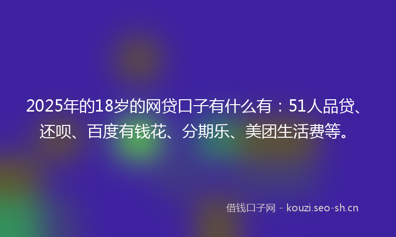 2025年的18岁的网贷口子有什么有：51人品贷、还呗、百度有钱花、分期乐、美团生活费等。