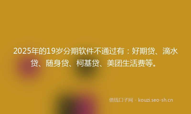 2025年的19岁分期软件不通过有：好期贷、滴水贷、随身贷、柯基贷、美团生活费等。