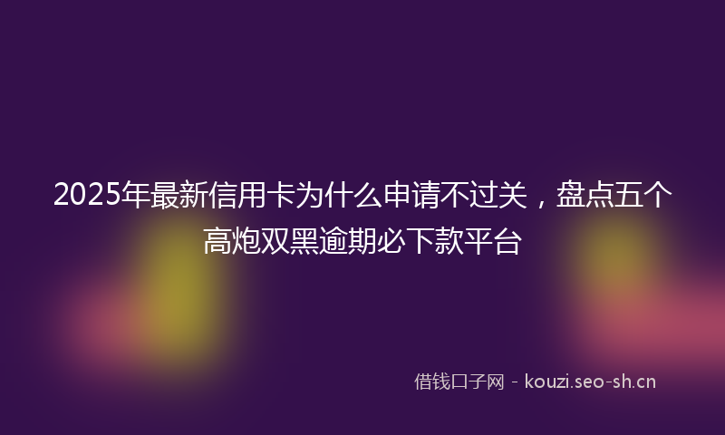 2025年最新信用卡为什么申请不过关,盘点五个高炮双黑逾期必下款平台