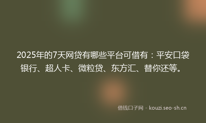 2025年的7天网贷有哪些平台可借有：平安口袋银行、超人卡、微粒贷、东方汇、替你还等。