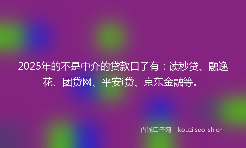 2025年的不是中介的贷款口子有:读秒贷、融逸花、团贷网、平安i贷、京东金融等。