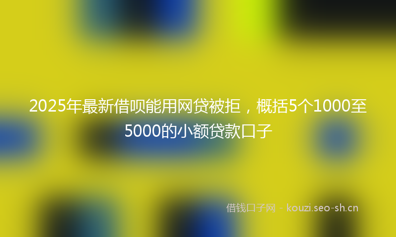 2025年最新借呗能用网贷被拒，概括5个1000至5000的小额贷款口子