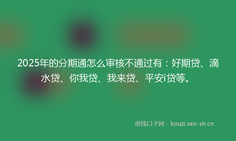 2025年的分期通怎么审核不通过有：好期贷、滴水贷、你我贷、我来贷、平安i贷等。