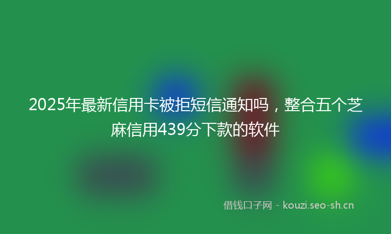 2025年最新信用卡被拒短信通知吗，整合五个芝麻信用439分下款的软件