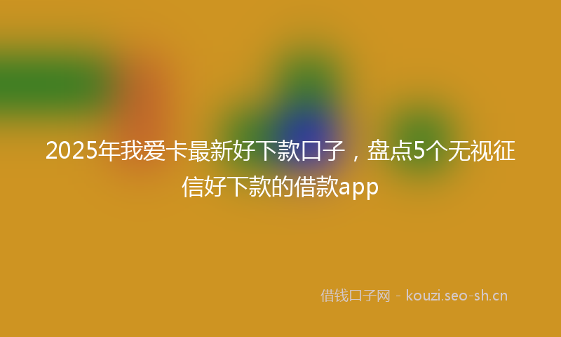 2025年我爱卡最新好下款口子，盘点5个无视征信好下款的借款app