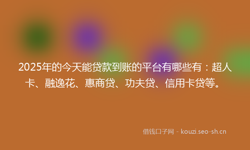 2025年的今天能贷款到账的平台有哪些有：超人卡、融逸花、惠商贷、功夫贷、信用卡贷等。