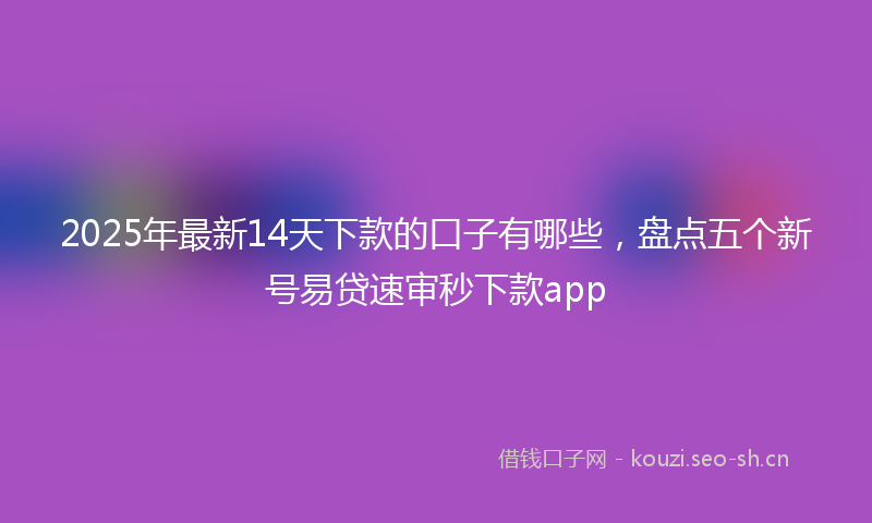 2025年最新14天下款的口子有哪些，盘点五个新号易贷速审秒下款app