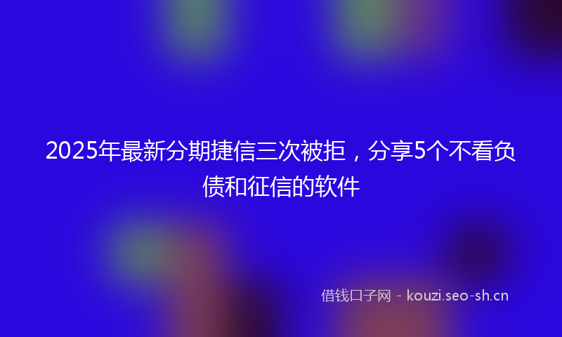 2025年最新分期捷信三次被拒，分享5个不看负债和征信的软件